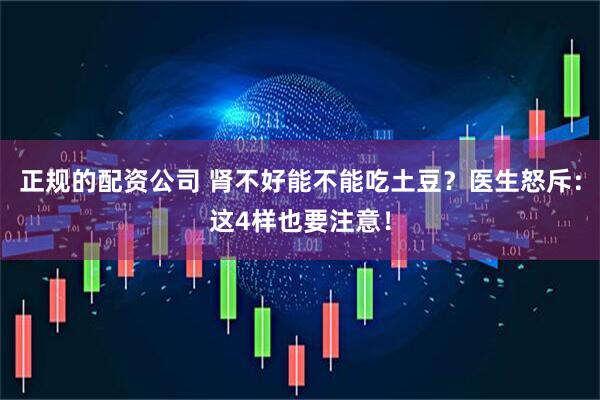 正规的配资公司 肾不好能不能吃土豆？医生怒斥：这4样也要注意！