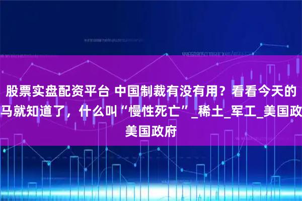 股票实盘配资平台 中国制裁有没有用？看看今天的洛马就知道了，什么叫“慢性死亡”_稀土_军工_美国政府