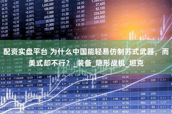 配资实盘平台 为什么中国能轻易仿制苏式武器，而美式却不行？_装备_隐形战机_坦克