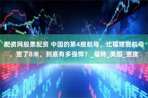 配资网股票配资 中国的第4艘航母，比福建舰航母，宽了8米，到底有多强悍？_福特_美国_宽度
