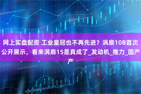 网上实盘配资 工业皇冠也不再先进？涡扇10B首次公开展示，看来涡扇15是真成了_发动机_推力_国产