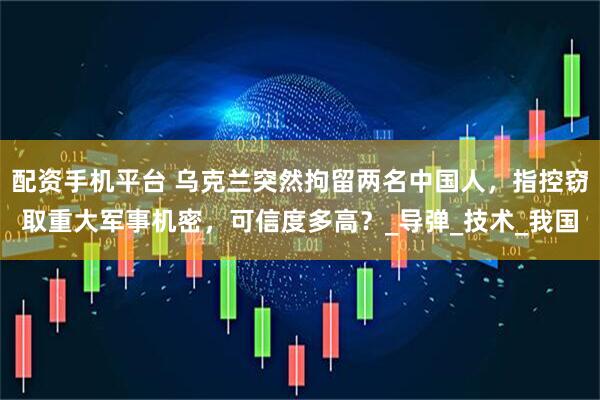 配资手机平台 乌克兰突然拘留两名中国人，指控窃取重大军事机密，可信度多高？_导弹_技术_我国