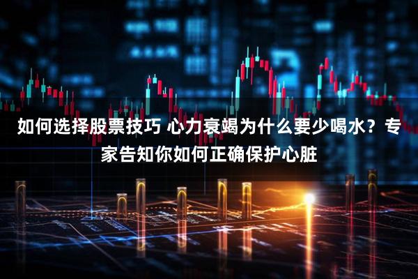 如何选择股票技巧 心力衰竭为什么要少喝水？专家告知你如何正确保护心脏