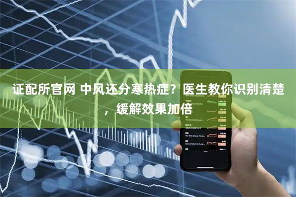 证配所官网 中风还分寒热症？医生教你识别清楚，缓解效果加倍