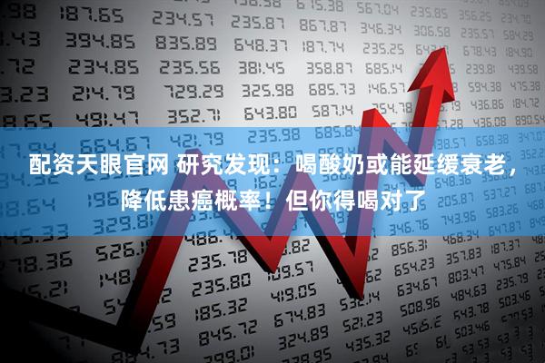 配资天眼官网 研究发现：喝酸奶或能延缓衰老，降低患癌概率！但你得喝对了