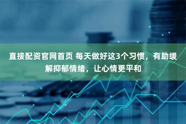 直接配资官网首页 每天做好这3个习惯，有助缓解抑郁情绪，让心情更平和