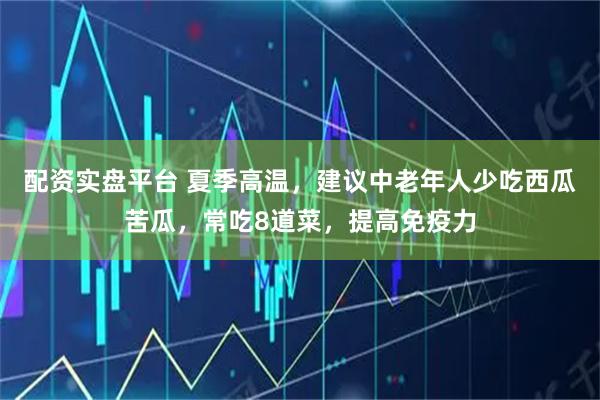 配资实盘平台 夏季高温，建议中老年人少吃西瓜苦瓜，常吃8道菜，提高免疫力