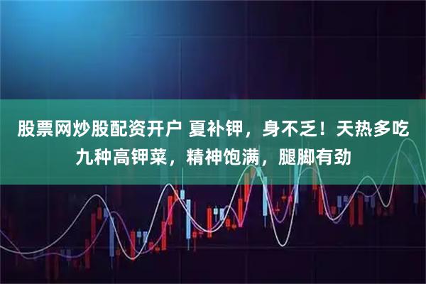 股票网炒股配资开户 夏补钾，身不乏！天热多吃九种高钾菜，精神饱满，腿脚有劲