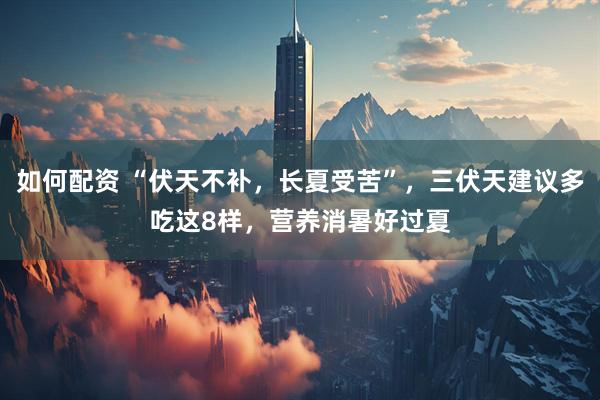 如何配资 “伏天不补，长夏受苦”，三伏天建议多吃这8样，营养消暑好过夏