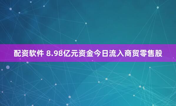 配资软件 8.98亿元资金今日流入商贸零售股