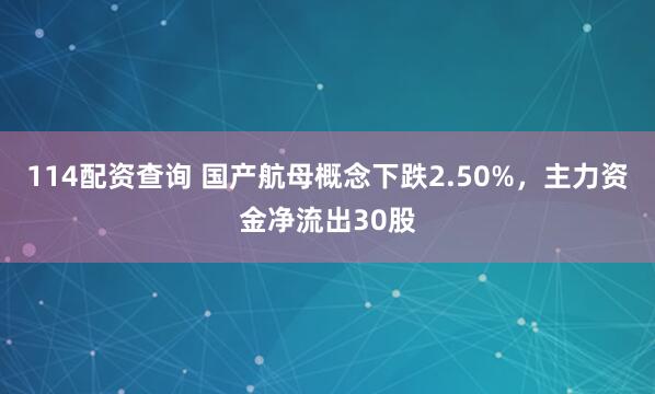 114配资查询 国产航母概念下跌2.50%，主力资金净流出30股