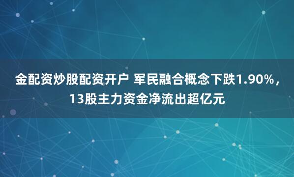 金配资炒股配资开户 军民融合概念下跌1.90%，13股主力资金净流出超亿元