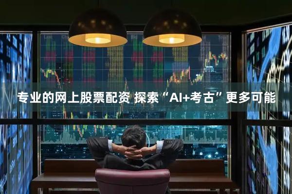 专业的网上股票配资 探索“AI+考古”更多可能