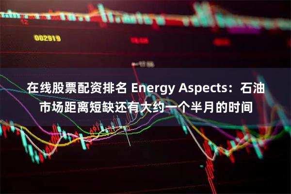 在线股票配资排名 Energy Aspects：石油市场距离短缺还有大约一个半月的时间