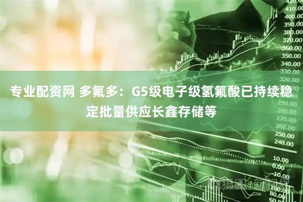 专业配资网 多氟多：G5级电子级氢氟酸已持续稳定批量供应长鑫存储等