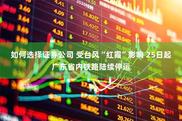 如何选择证券公司 受台风“红霞”影响 25日起广东省内铁路陆续停运