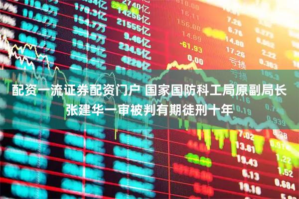 配资一流证券配资门户 国家国防科工局原副局长张建华一审被判有期徒刑十年