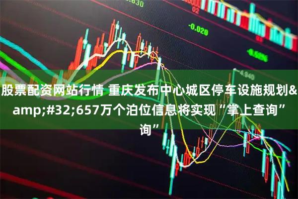 股票配资网站行情 重庆发布中心城区停车设施规划 657万个泊位信息将实现“掌上查询”